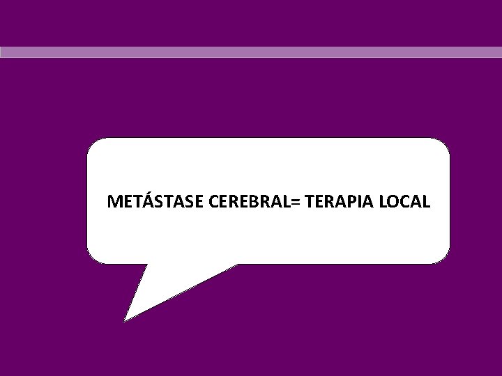 METÁSTASE CEREBRAL= TERAPIA LOCAL 