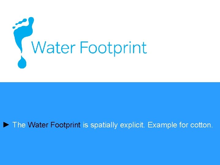 ► The Water Footprint is spatially explicit. Example for cotton. 