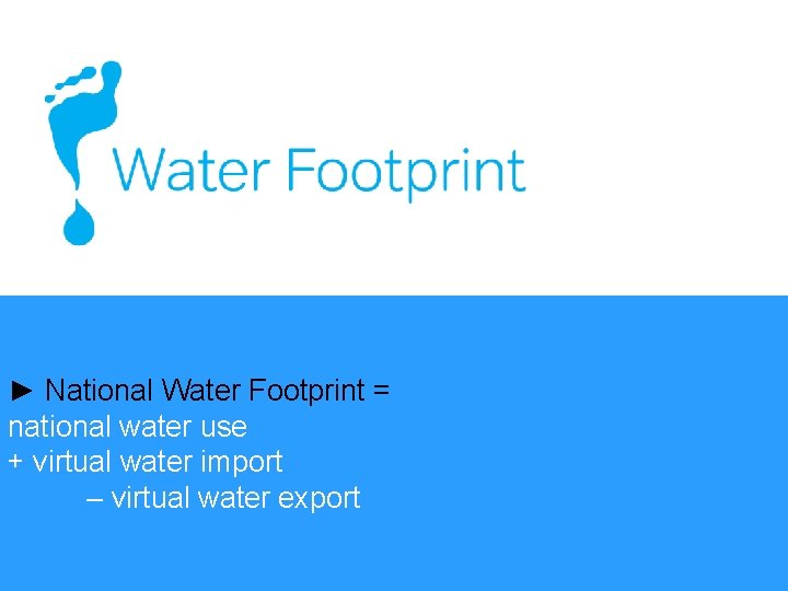 ► National Water Footprint = national water use + virtual water import – virtual