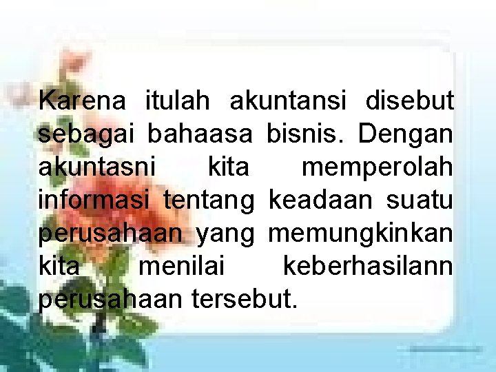 Karena itulah akuntansi disebut sebagai bahaasa bisnis. Dengan akuntasni kita memperolah informasi tentang keadaan