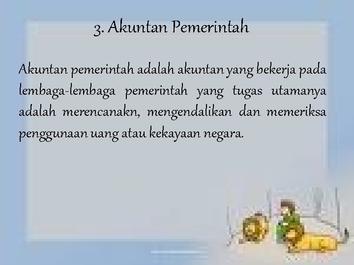 3. Akuntan Pemerintah Akuntan pemerintah adalah akuntan yang bekerja pada lembaga-lembaga pemerintah yang tugas