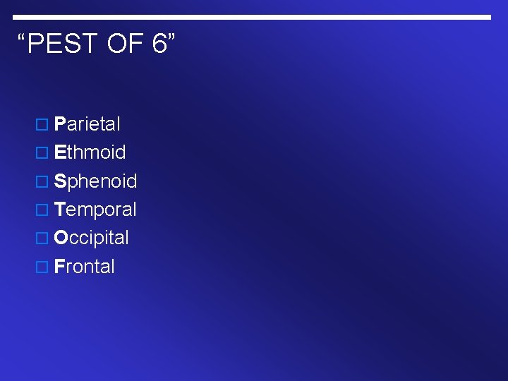 “PEST OF 6” o Parietal o Ethmoid o Sphenoid o Temporal o Occipital o