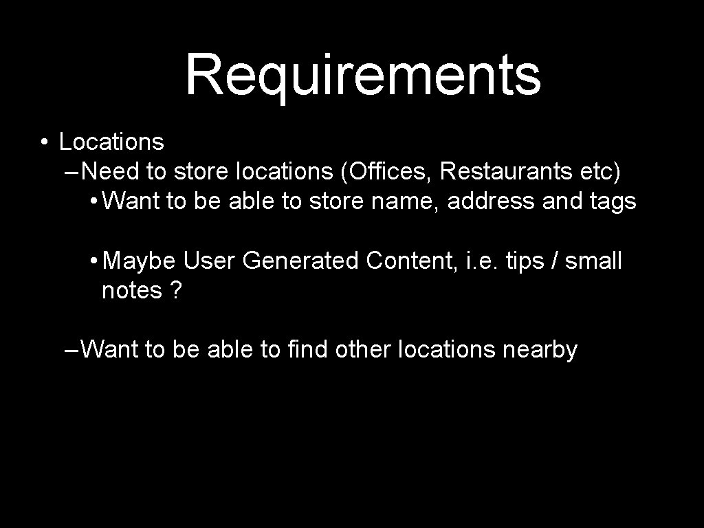 Requirements • Locations – Need to store locations (Offices, Restaurants etc) • Want to