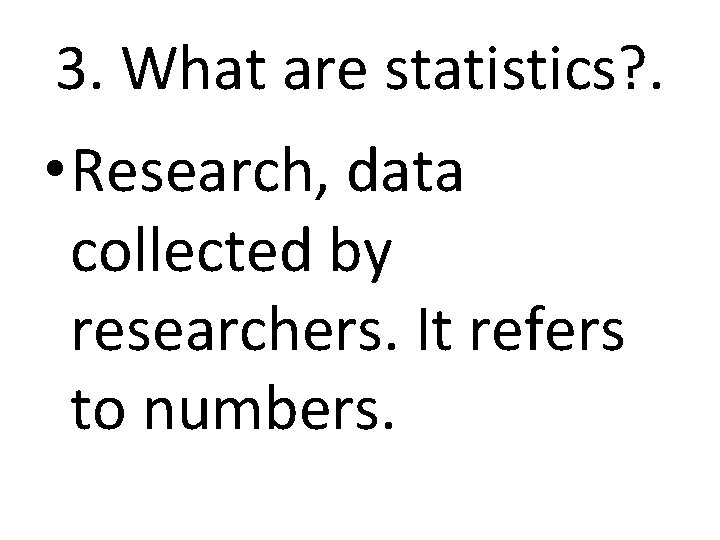 3. What are statistics? . • Research, data collected by researchers. It refers to