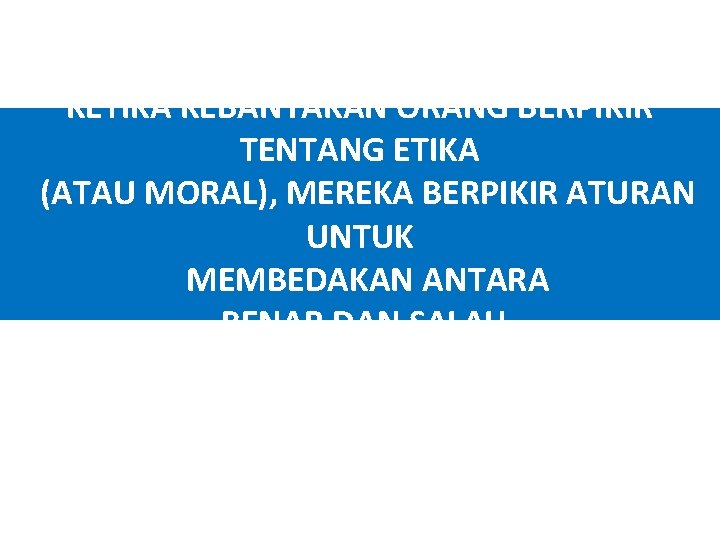 KETIKA KEBANYAKAN ORANG BERPIKIR TENTANG ETIKA (ATAU MORAL), MEREKA BERPIKIR ATURAN UNTUK MEMBEDAKAN ANTARA