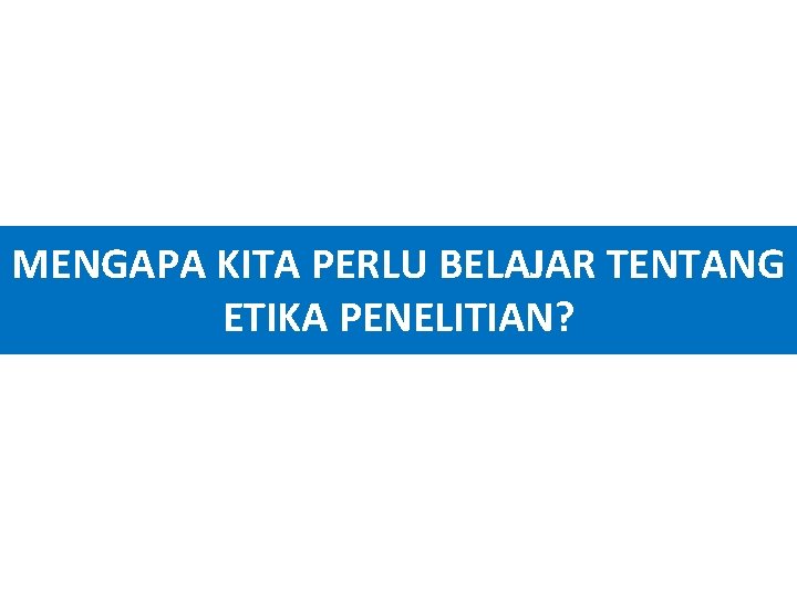 MENGAPA KITA PERLU BELAJAR TENTANG ETIKA PENELITIAN? 