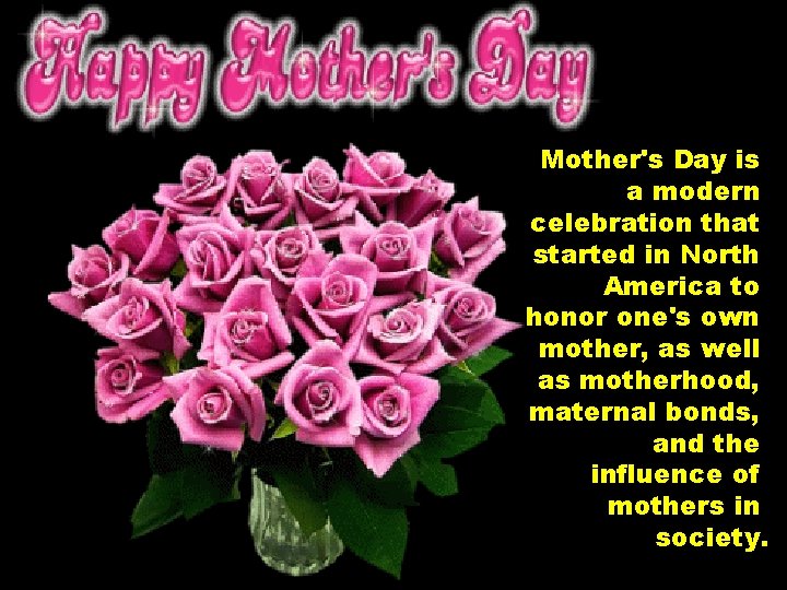 Mother's Day is a modern celebration that started in North America to honor one's
