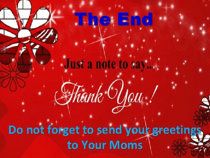 The End Do not forget to send your greetings to Your Moms 