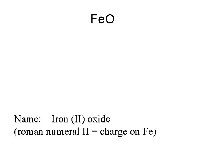 Fe. O Name: Iron (II) oxide (roman numeral II = charge on Fe) Fe. O Name: Iron (II) oxide (roman numeral II = charge on Fe)