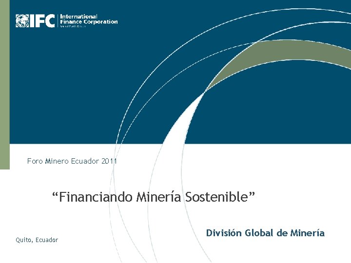 Foro Minero Ecuador 2011 “Financiando Minería Sostenible” Quito, Ecuador División Global de Minería 