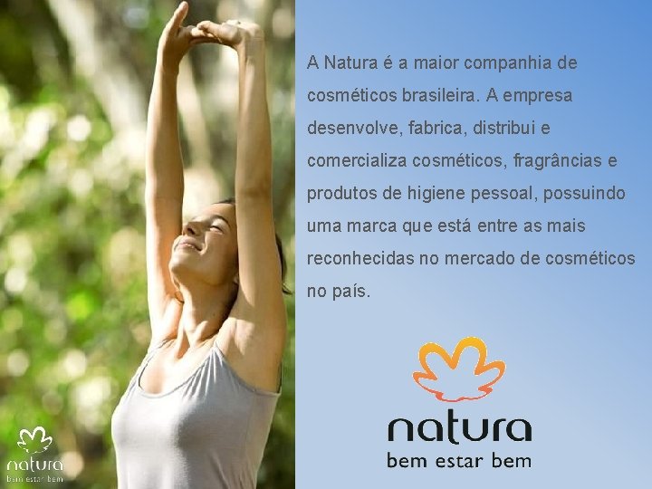 A Natura é a maior companhia de cosméticos brasileira. A empresa desenvolve, fabrica, distribui