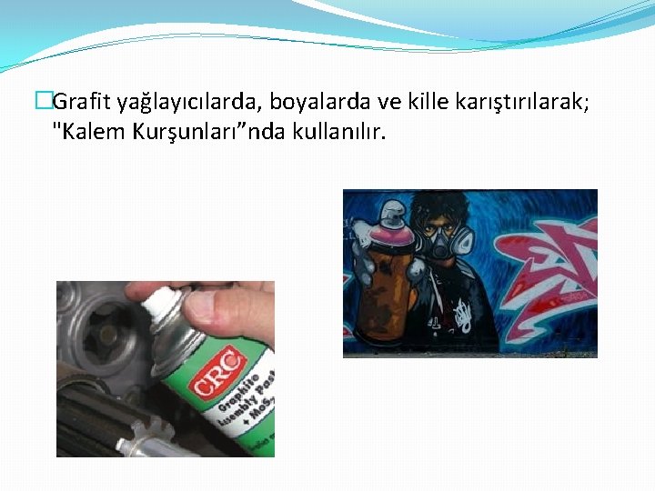 �Grafit yağlayıcılarda, boyalarda ve kille karıştırılarak; "Kalem Kurşunları”nda kullanılır. 