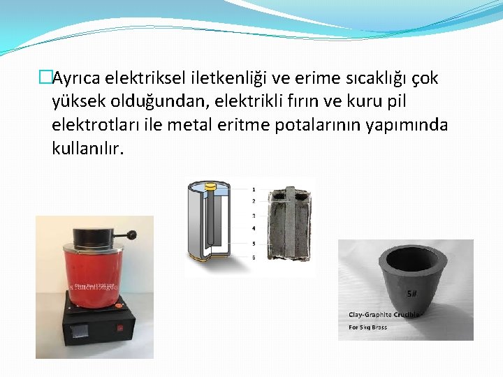 �Ayrıca elektriksel iletkenliği ve erime sıcaklığı çok yüksek olduğundan, elektrikli fırın ve kuru pil