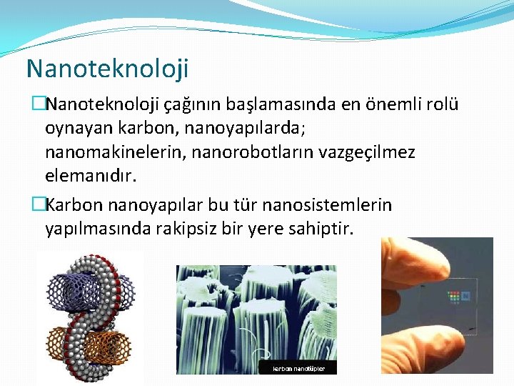 Nanoteknoloji �Nanoteknoloji çağının başlamasında en önemli rolü oynayan karbon, nanoyapılarda; nanomakinelerin, nanorobotların vazgeçilmez elemanıdır.