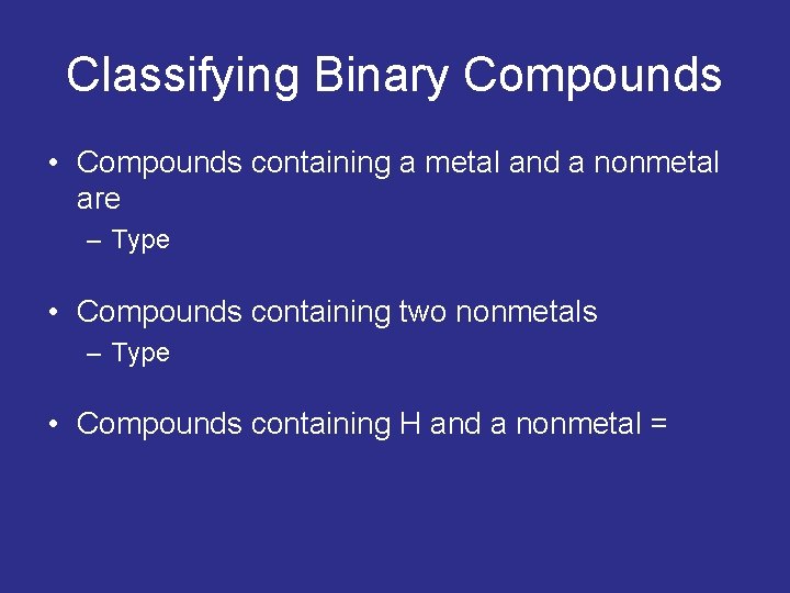 Classifying Binary Compounds • Compounds containing a metal and a nonmetal are – Type