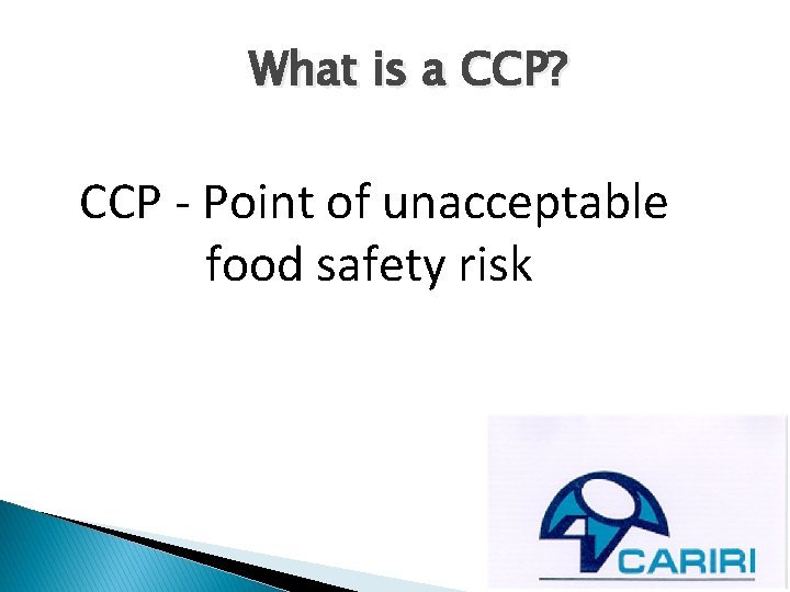 What is a CCP? CCP - Point of unacceptable food safety risk 