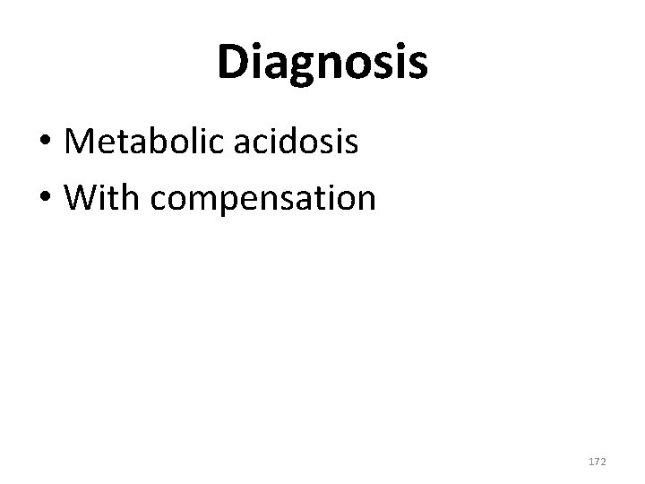 Diagnosis • Metabolic acidosis • With compensation 172 