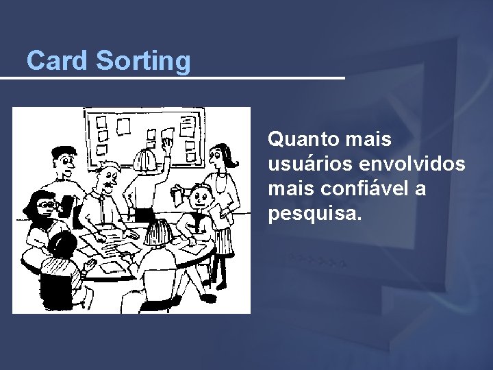 Card Sorting Quanto mais usuários envolvidos mais confiável a pesquisa. 