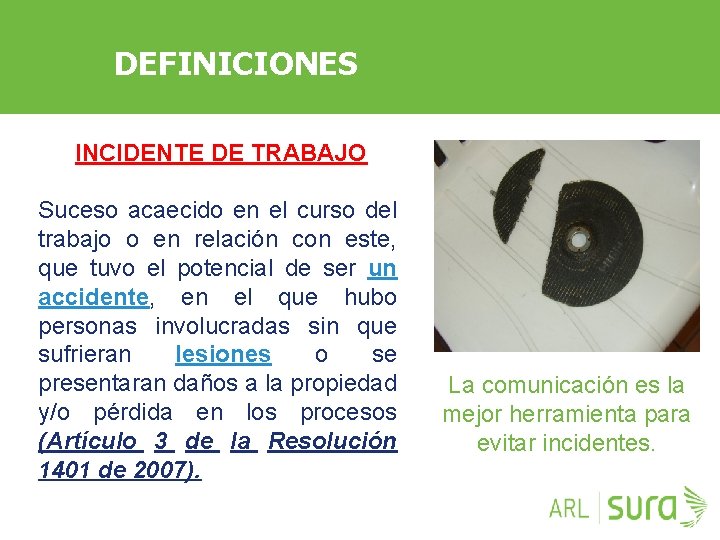 DEFINICIONES INCIDENTE DE TRABAJO Suceso acaecido en el curso del trabajo o en relación