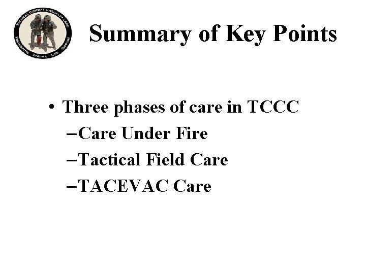 Summary of Key Points • Three phases of care in TCCC – Care Under