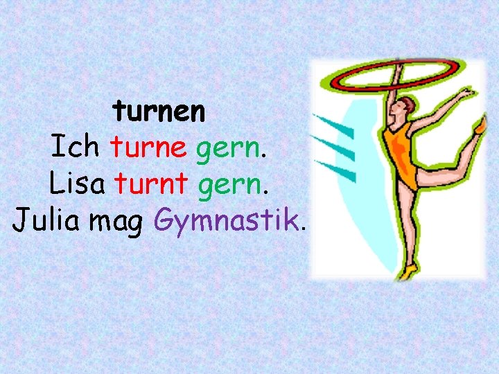 turnen Ich turne gern. Lisa turnt gern. Julia mag Gymnastik. 