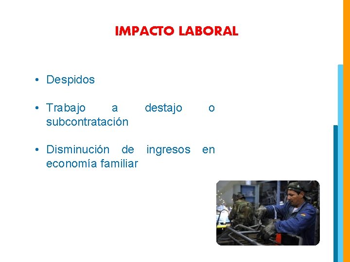 IMPACTO LABORAL • Despidos • Trabajo a subcontratación destajo o • Disminución de ingresos