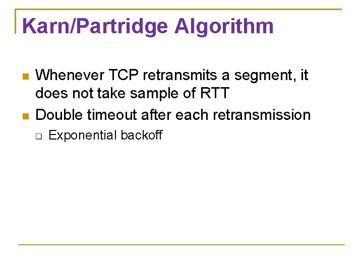 Karn/Partridge Algorithm Whenever TCP retransmits a segment, it does not take sample of RTT Karn/Partridge Algorithm Whenever TCP retransmits a segment, it does not take sample of RTT
