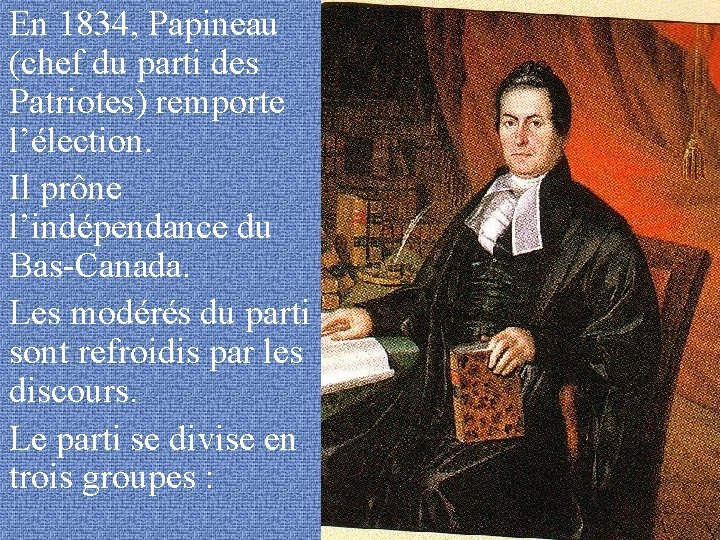 En 1834, Papineau (chef du parti des Patriotes) remporte l’élection. Il prône l’indépendance du