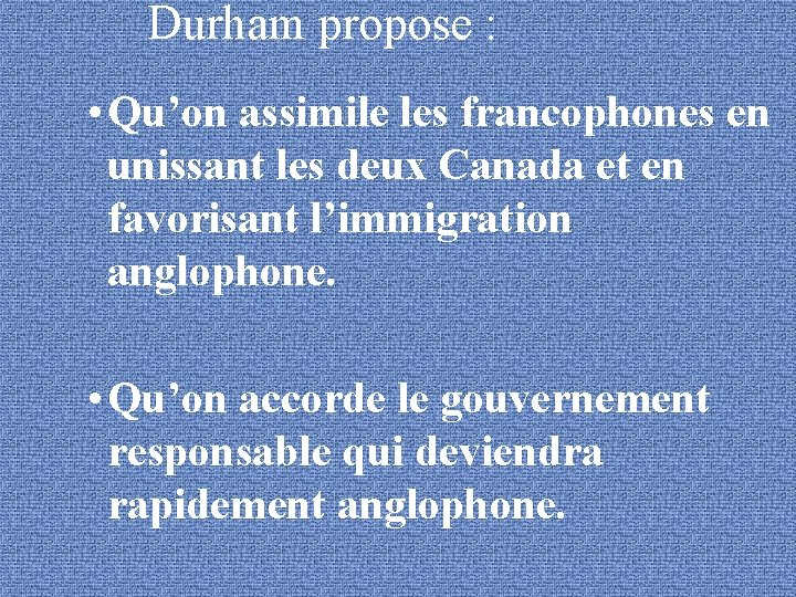 Durham propose : • Qu’on assimile les francophones en unissant les deux Canada et