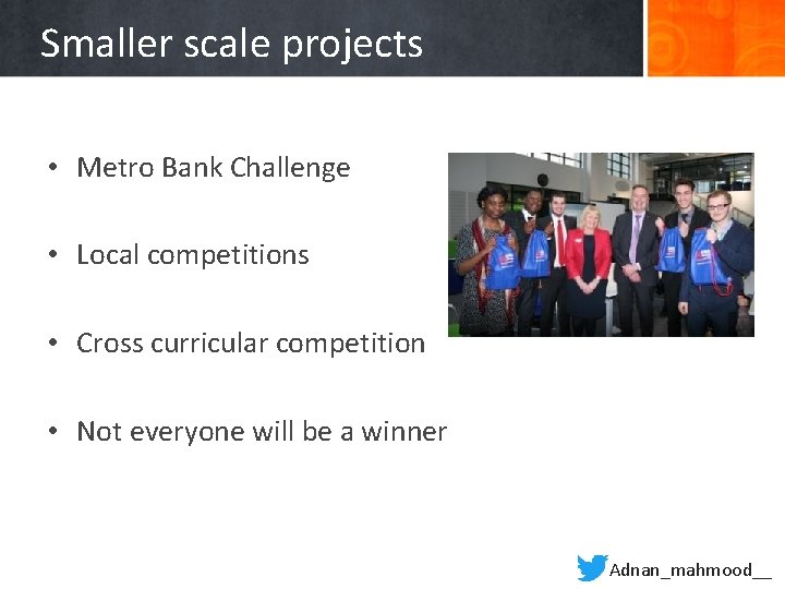 Smaller scale projects • Metro Bank Challenge • Local competitions • Cross curricular competition