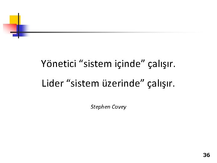 Yönetici “sistem içinde” çalışır. Lider “sistem üzerinde” çalışır. Stephen Covey 36 