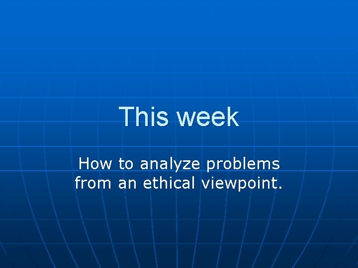 This week How to analyze problems from an ethical viewpoint. 
