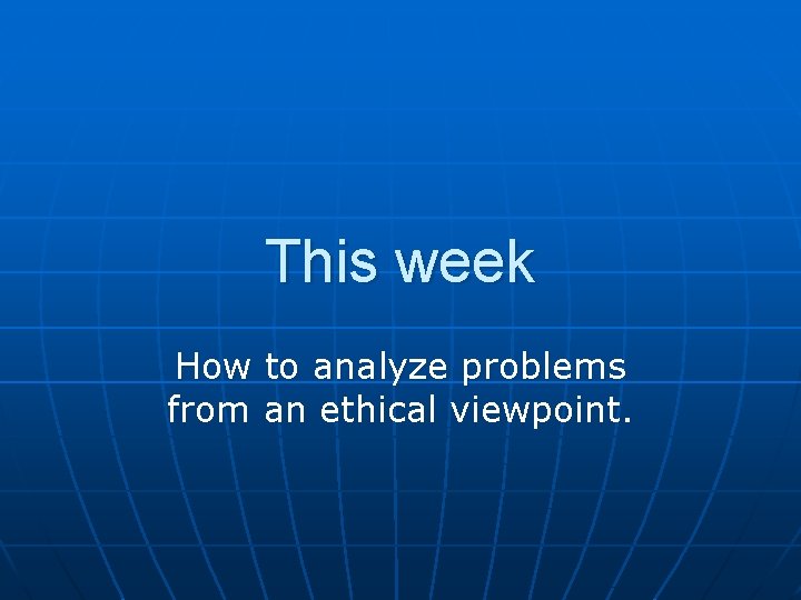 This week How to analyze problems from an ethical viewpoint. 