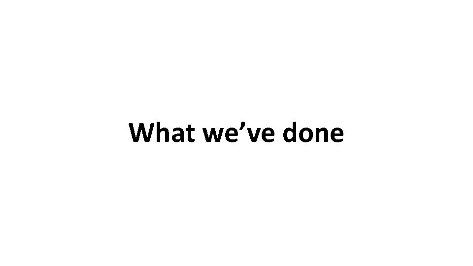 What we’ve done 