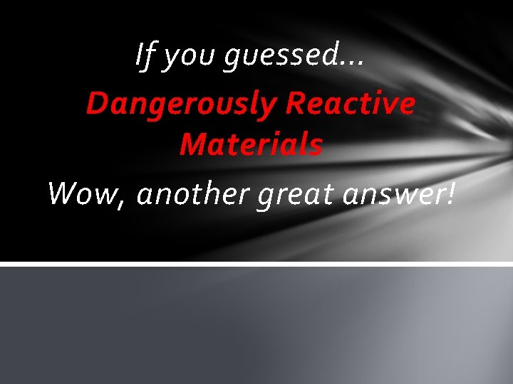 If you guessed… Dangerously Reactive Materials Wow, another great answer! If you guessed… Dangerously Reactive Materials Wow, another great answer!