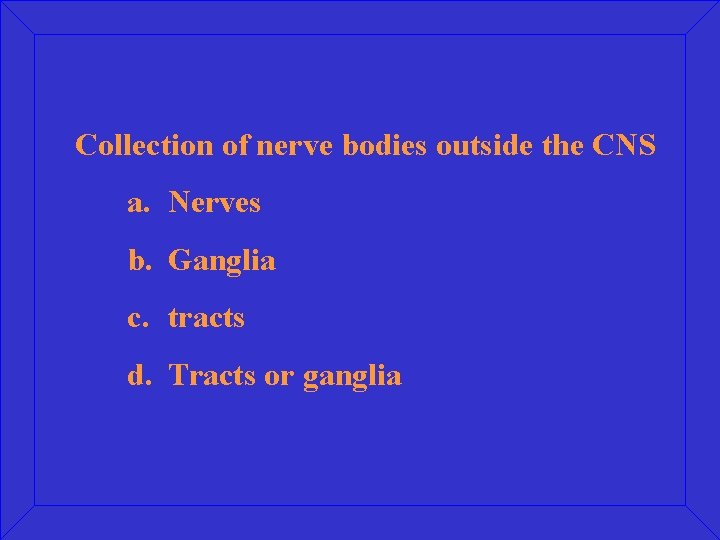 Collection of nerve bodies outside the CNS a. Nerves b. Ganglia c. tracts d.