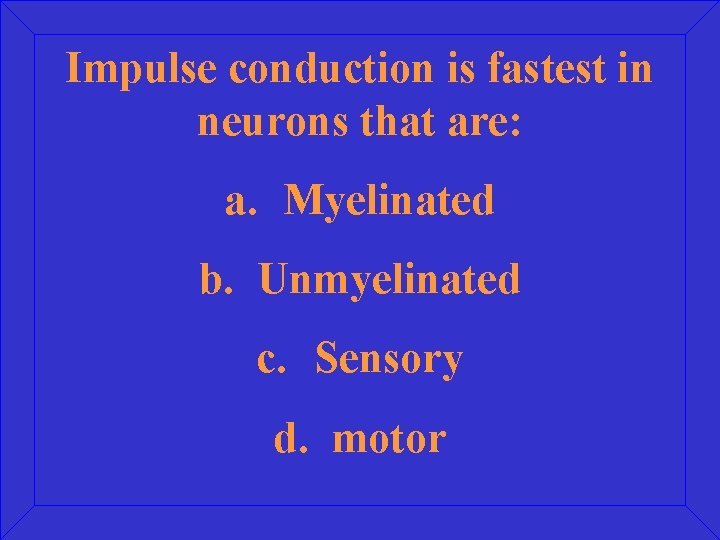 Impulse conduction is fastest in neurons that are: a. Myelinated b. Unmyelinated c. Sensory