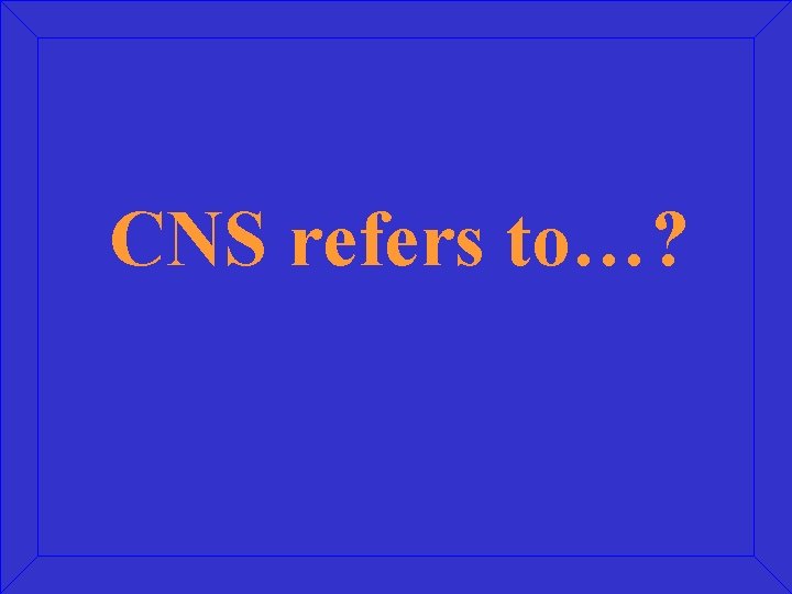 CNS refers to…? 