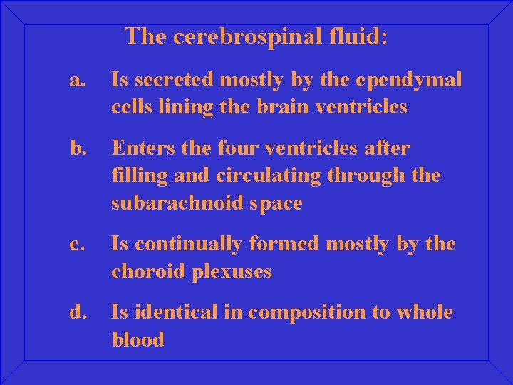 The cerebrospinal fluid: a. Is secreted mostly by the ependymal cells lining the brain