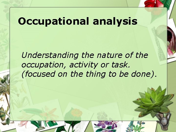 Occupational analysis Understanding the nature of the occupation, activity or task. (focused on the