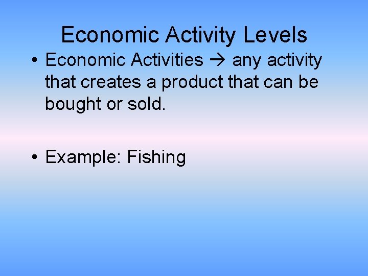 Economic Activity Levels • Economic Activities any activity that creates a product that can