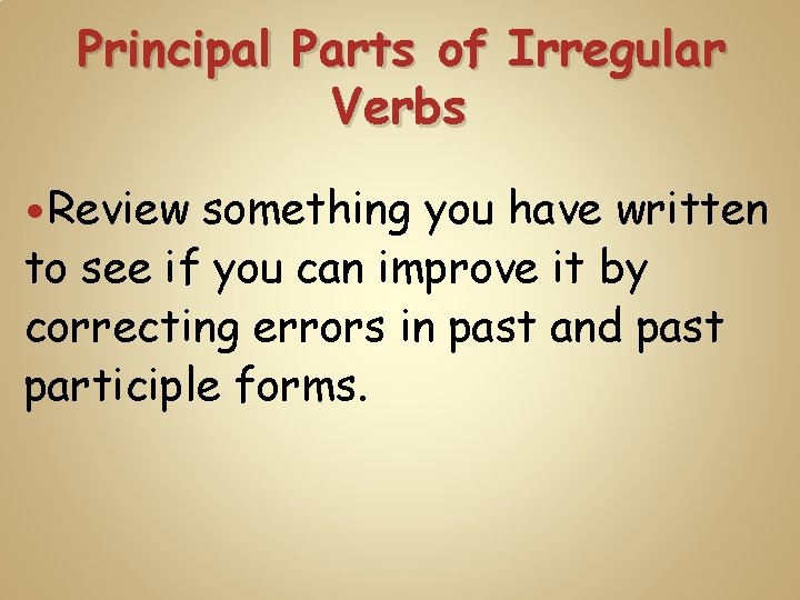 Principal Parts of Irregular Verbs Review something you have written to see if you