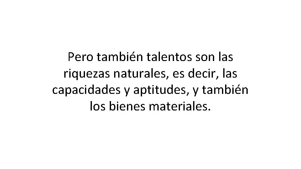 Pero también talentos son las riquezas naturales, es decir, las capacidades y aptitudes, y