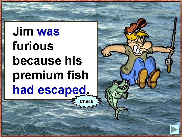 Jim (to wasbe) furious because his premium fish (to hadescape). escaped. Check 