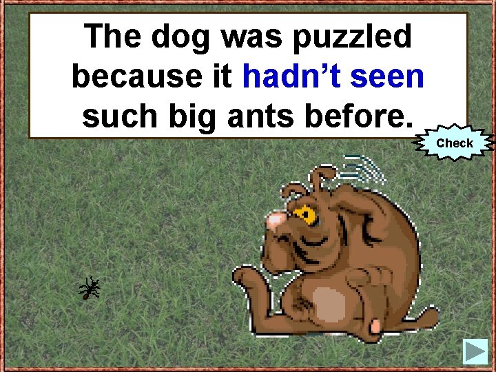 The Thedog dogwas waspuzzled because it hadn’t (not to seen see) suchbig bigantsbefore. Check