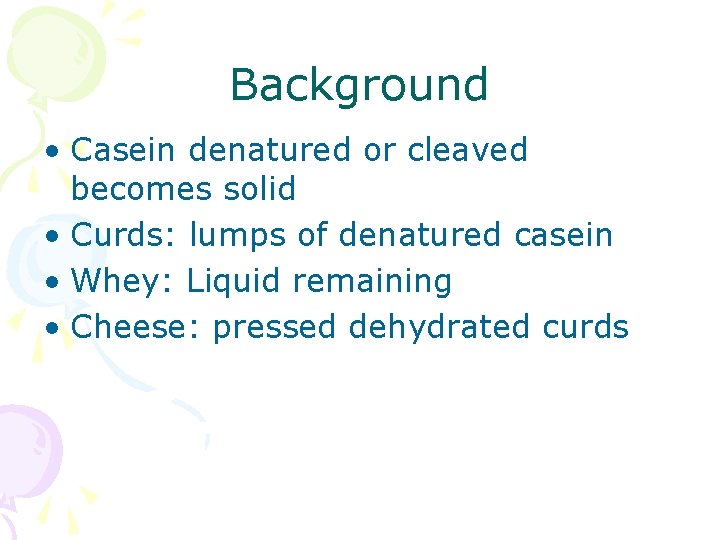 Background • Casein denatured or cleaved becomes solid • Curds: lumps of denatured casein