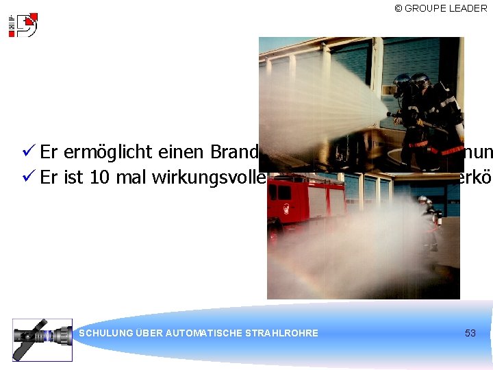 © GROUPE LEADER ü Er ermöglicht einen Brandherd aus sicherer Entfernun ü Er ist