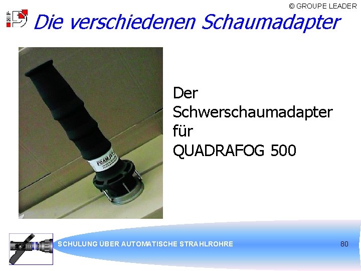 © GROUPE LEADER Die verschiedenen Schaumadapter Der Schwerschaumadapter für QUADRAFOG 500 SCHULUNG ÜBER AUTOMATISCHE