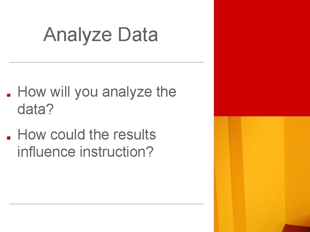 Analyze Data How will you analyze the data? How could the results influence instruction?