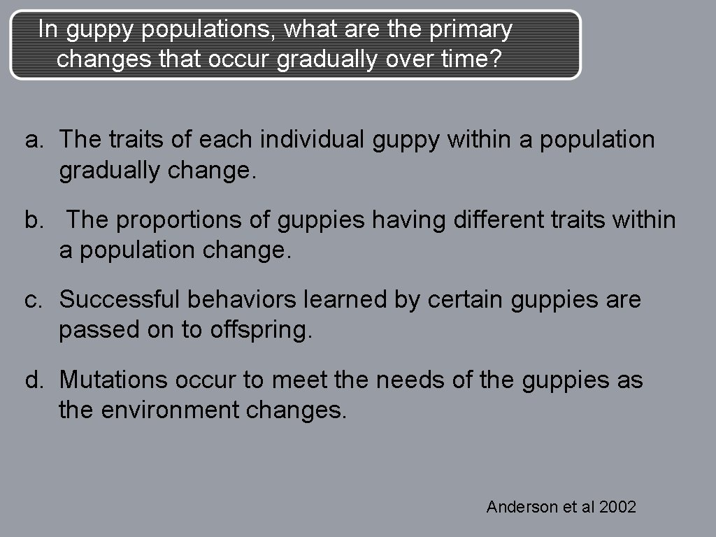 In guppy populations, what are the primary changes that occur gradually over time? a.